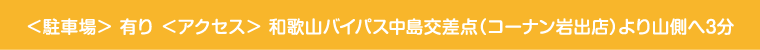 ＜駐車場＞3台　　＜アクセス＞ 和歌山バイパス中島交差点（コーナン岩出店）より山側へ5分