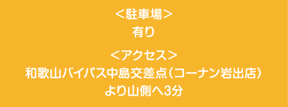 ＜駐車場＞有り ＜アクセス＞和歌山バイパス中島交差点（コーナン岩出店）より山側へ3分